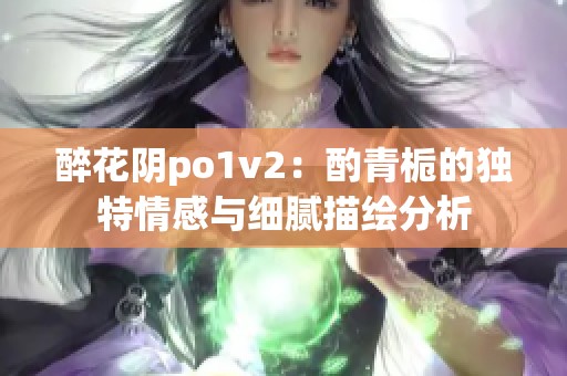 醉花阴po1v2：酌青栀的独特情感与细腻描绘分析