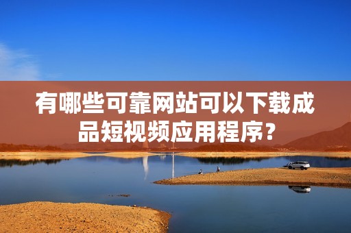 有哪些可靠网站可以下载成品短视频应用程序？