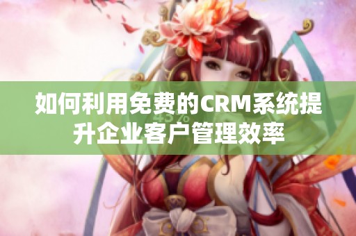 如何利用免费的CRM系统提升企业客户管理效率