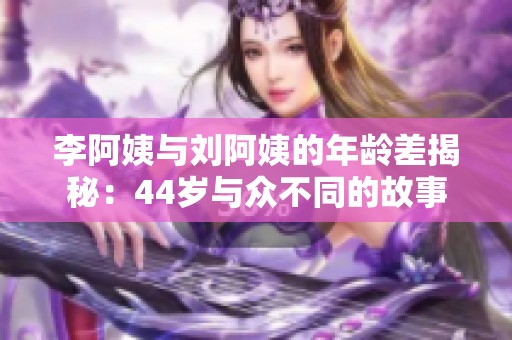 李阿姨与刘阿姨的年龄差揭秘：44岁与众不同的故事