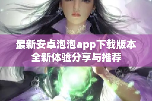 最新安卓泡泡app下载版本全新体验分享与推荐