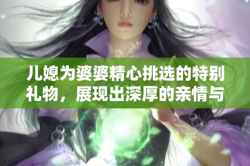 儿媳为婆婆精心挑选的特别礼物，展现出深厚的亲情与关爱