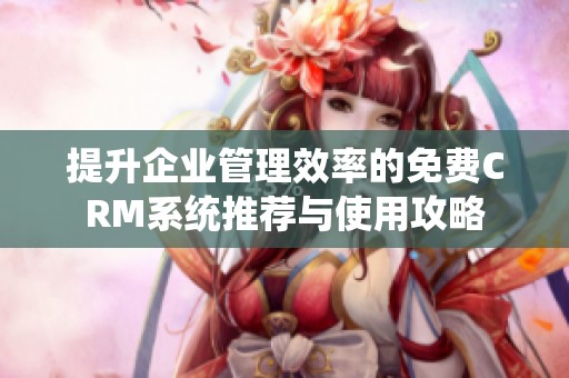 提升企业管理效率的免费CRM系统推荐与使用攻略