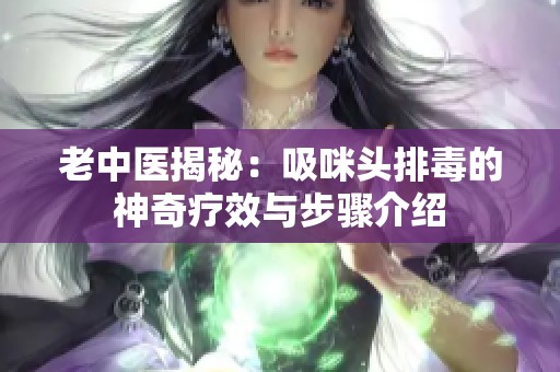 老中医揭秘：吸咪头排毒的神奇疗效与步骤介绍