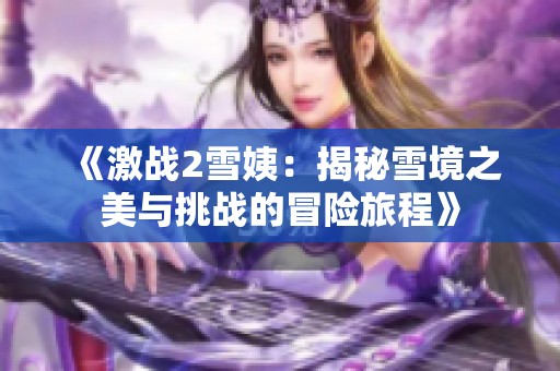 《激战2雪姨：揭秘雪境之美与挑战的冒险旅程》