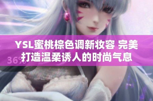 YSL蜜桃棕色调新妆容 完美打造温柔诱人的时尚气息