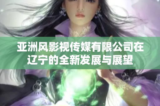 亚洲风影视传媒有限公司在辽宁的全新发展与展望