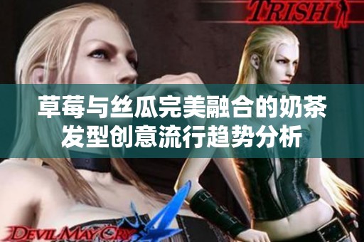 草莓与丝瓜完美融合的奶茶发型创意流行趋势分析