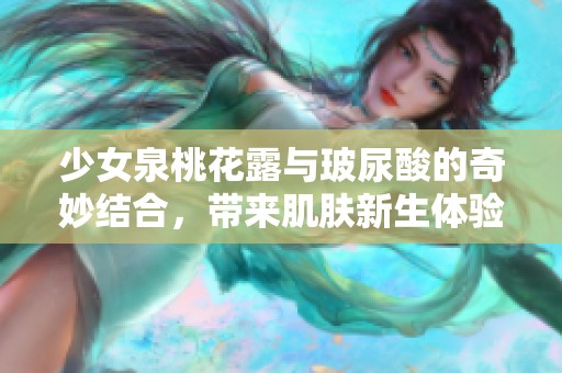 少女泉桃花露与玻尿酸的奇妙结合，带来肌肤新生体验