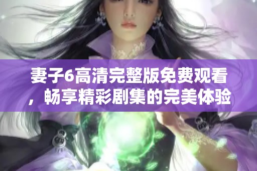 妻子6高清完整版免费观看，畅享精彩剧集的完美体验