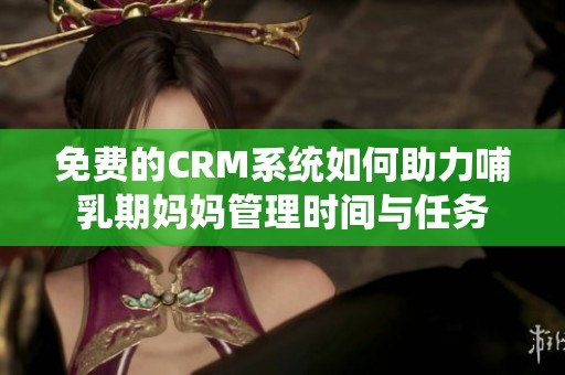 免费的CRM系统如何助力哺乳期妈妈管理时间与任务