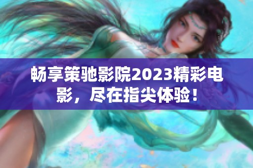 畅享策驰影院2023精彩电影，尽在指尖体验！