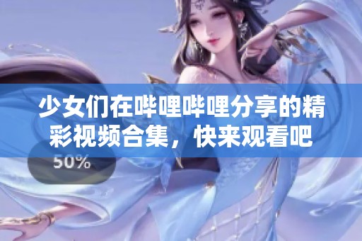 少女们在哔哩哔哩分享的精彩视频合集，快来观看吧