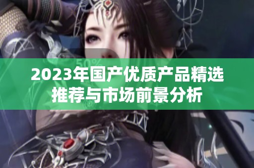 2023年国产优质产品精选推荐与市场前景分析