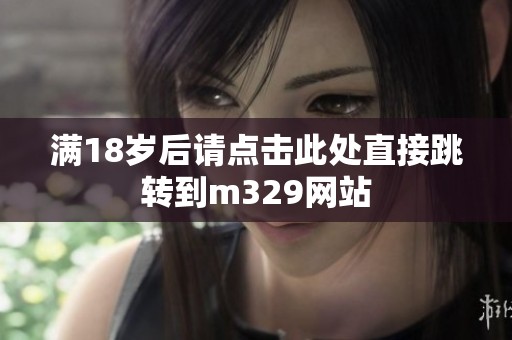 满18岁后请点击此处直接跳转到m329网站