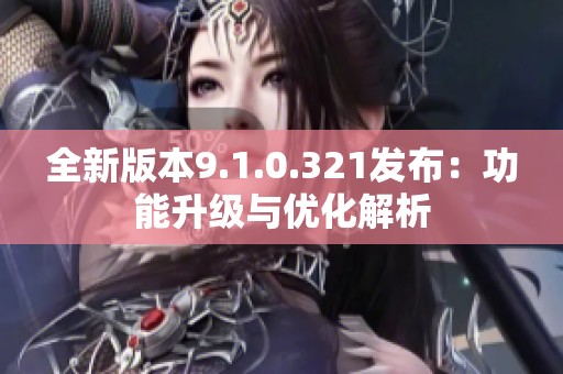 全新版本9.1.0.321发布：功能升级与优化解析