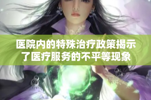 医院内的特殊治疗政策揭示了医疗服务的不平等现象