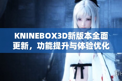 KNINEBOX3D新版本全面更新，功能提升与体验优化解析