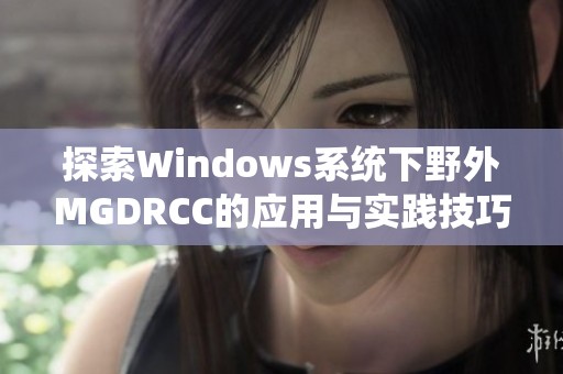 探索Windows系统下野外MGDRCC的应用与实践技巧