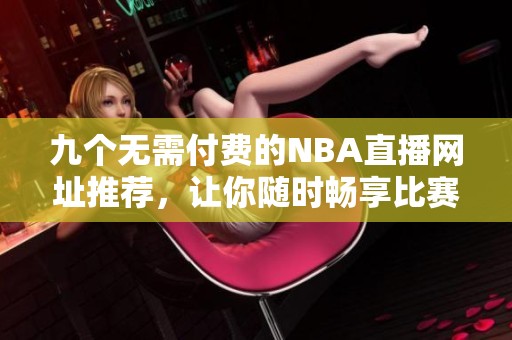 九个无需付费的NBA直播网址推荐，让你随时畅享比赛精彩