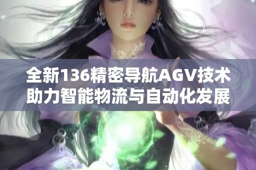 全新136精密导航AGV技术助力智能物流与自动化发展