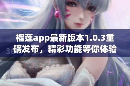 榴莲app最新版本1.0.3重磅发布，精彩功能等你体验