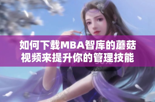 如何下载MBA智库的蘑菇视频来提升你的管理技能