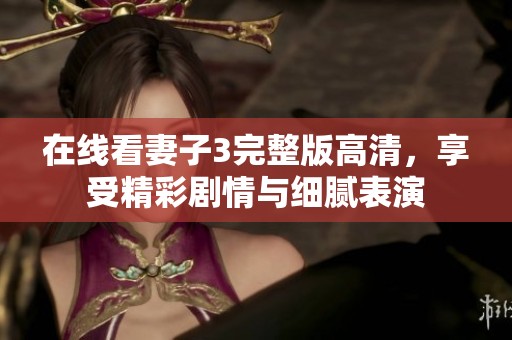 在线看妻子3完整版高清，享受精彩剧情与细腻表演