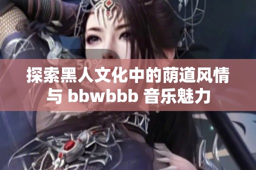 探索黑人文化中的荫道风情与 bbwbbb 音乐魅力