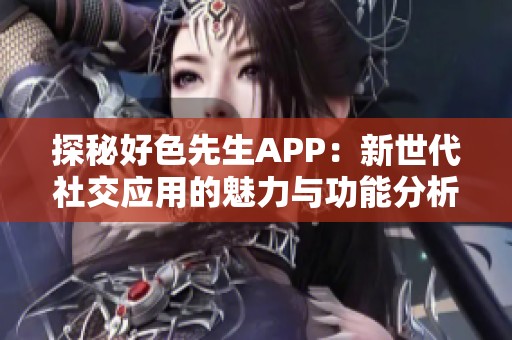 探秘好色先生APP：新世代社交应用的魅力与功能分析