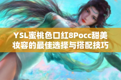 YSL蜜桃色口红8Pocc甜美妆容的最佳选择与搭配技巧