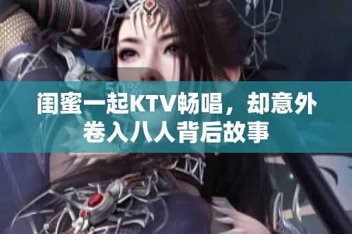 闺蜜一起KTV畅唱，却意外卷入八人背后故事