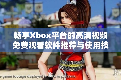 畅享Xbox平台的高清视频免费观看软件推荐与使用技巧