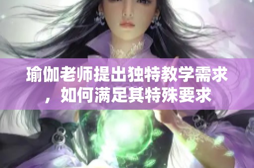 瑜伽老师提出独特教学需求，如何满足其特殊要求