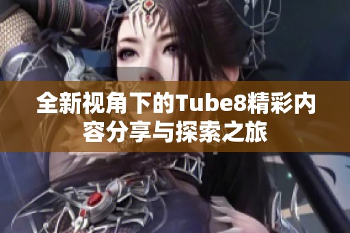 全新视角下的Tube8精彩内容分享与探索之旅