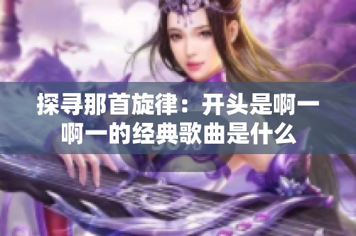 探寻那首旋律：开头是啊一啊一的经典歌曲是什么