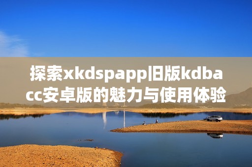 探索xkdspapp旧版kdbacc安卓版的魅力与使用体验