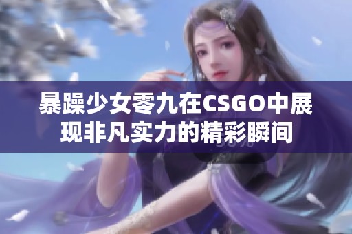 暴躁少女零九在CSGO中展现非凡实力的精彩瞬间