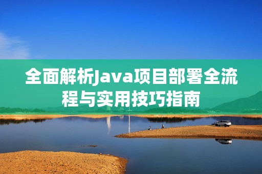 全面解析Java项目部署全流程与实用技巧指南