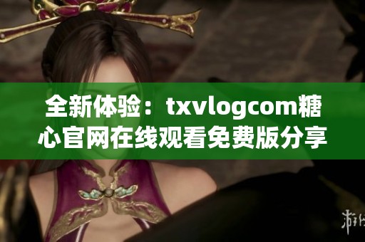 全新体验：txvlogcom糖心官网在线观看免费版分享