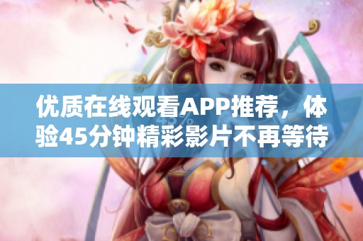 优质在线观看APP推荐，体验45分钟精彩影片不再等待