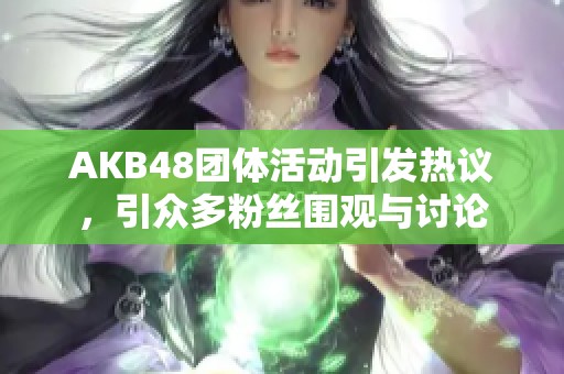 AKB48团体活动引发热议，引众多粉丝围观与讨论