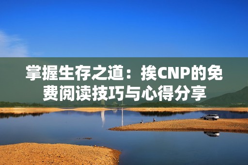 掌握生存之道：挨CNP的免费阅读技巧与心得分享