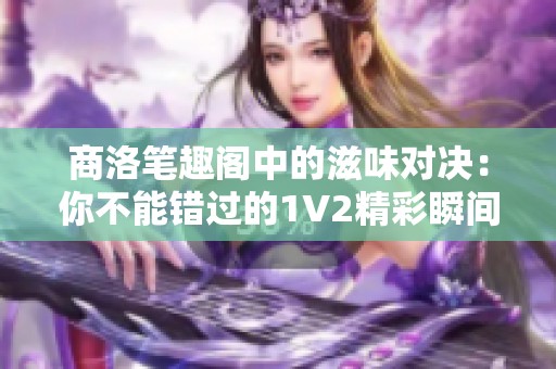 商洛笔趣阁中的滋味对决：你不能错过的1V2精彩瞬间