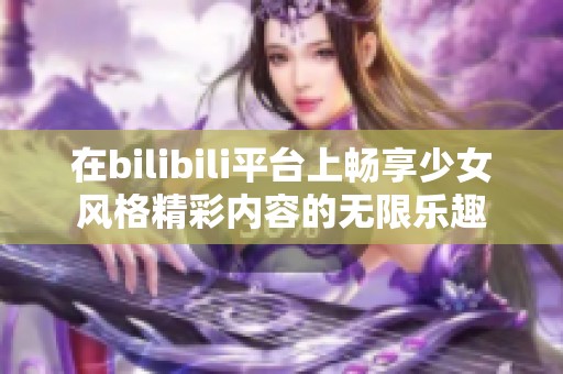 在bilibili平台上畅享少女风格精彩内容的无限乐趣