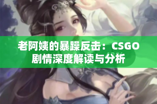 老阿姨的暴躁反击：CSGO剧情深度解读与分析