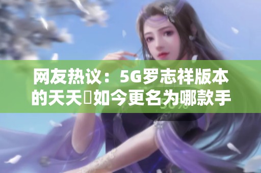 网友热议：5G罗志祥版本的天天奭如今更名为哪款手游？