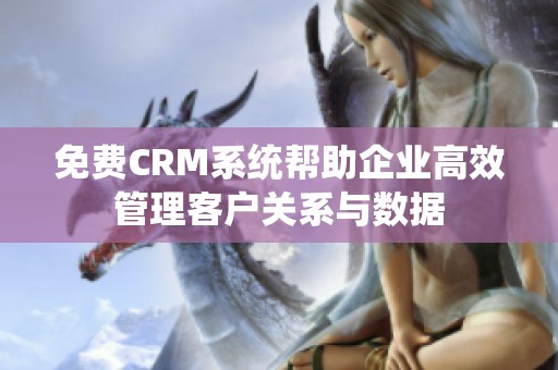 免费CRM系统帮助企业高效管理客户关系与数据