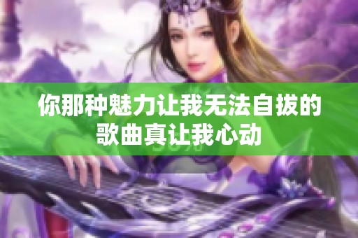 你那种魅力让我无法自拔的歌曲真让我心动