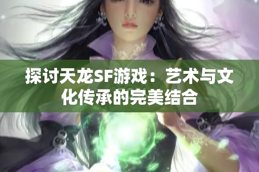 探讨天龙SF游戏：艺术与文化传承的完美结合